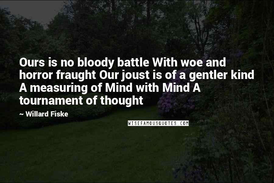 Willard Fiske Quotes: Ours is no bloody battle With woe and horror fraught Our joust is of a gentler kind A measuring of Mind with Mind A tournament of thought