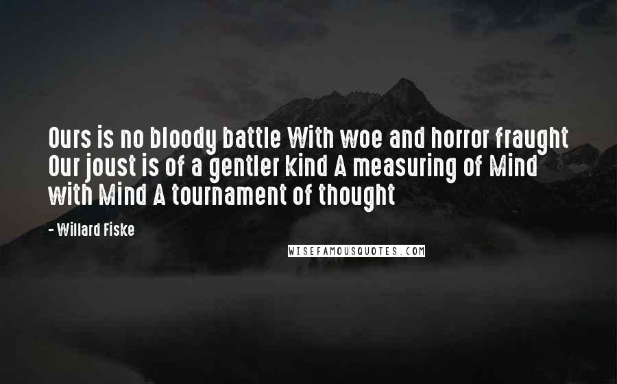 Willard Fiske Quotes: Ours is no bloody battle With woe and horror fraught Our joust is of a gentler kind A measuring of Mind with Mind A tournament of thought