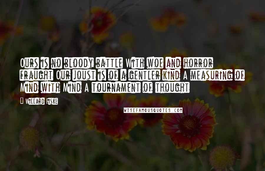 Willard Fiske Quotes: Ours is no bloody battle With woe and horror fraught Our joust is of a gentler kind A measuring of Mind with Mind A tournament of thought