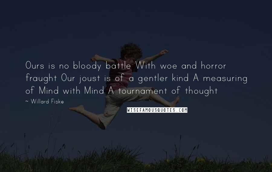 Willard Fiske Quotes: Ours is no bloody battle With woe and horror fraught Our joust is of a gentler kind A measuring of Mind with Mind A tournament of thought