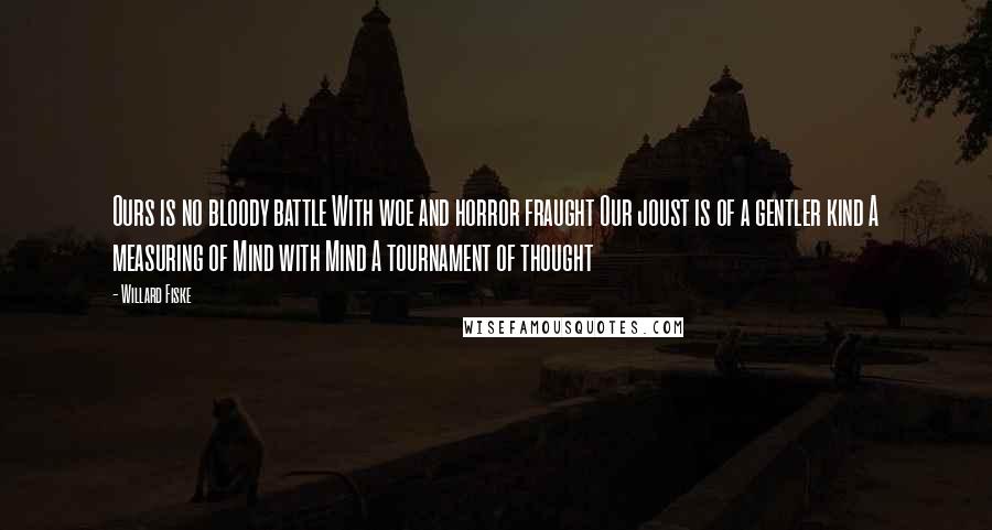 Willard Fiske Quotes: Ours is no bloody battle With woe and horror fraught Our joust is of a gentler kind A measuring of Mind with Mind A tournament of thought