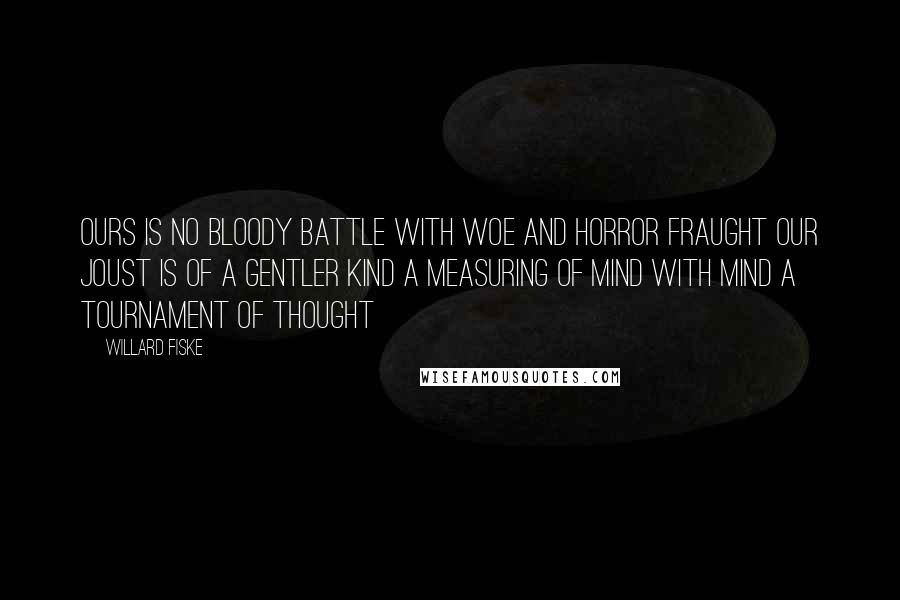 Willard Fiske Quotes: Ours is no bloody battle With woe and horror fraught Our joust is of a gentler kind A measuring of Mind with Mind A tournament of thought