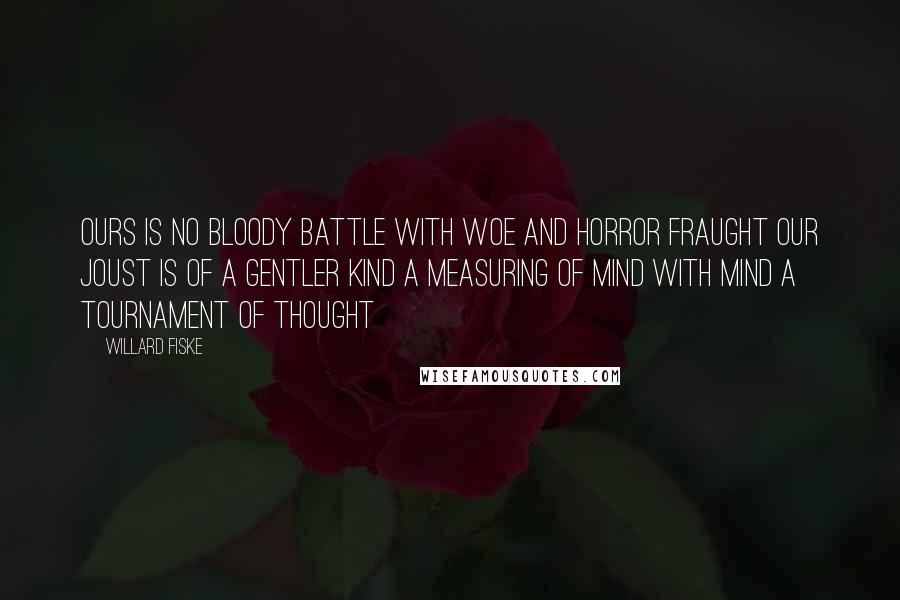 Willard Fiske Quotes: Ours is no bloody battle With woe and horror fraught Our joust is of a gentler kind A measuring of Mind with Mind A tournament of thought