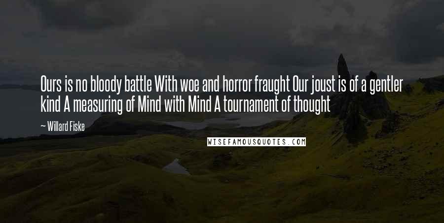 Willard Fiske Quotes: Ours is no bloody battle With woe and horror fraught Our joust is of a gentler kind A measuring of Mind with Mind A tournament of thought