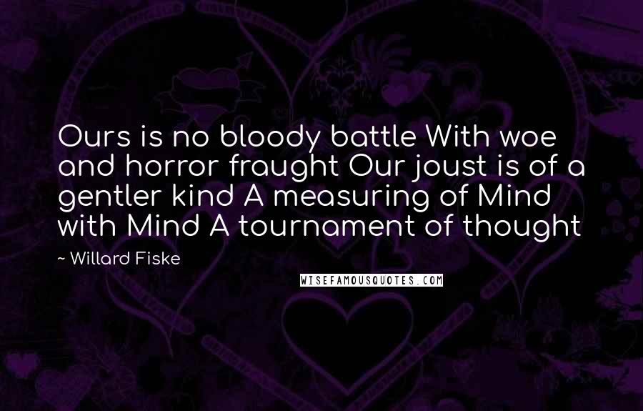 Willard Fiske Quotes: Ours is no bloody battle With woe and horror fraught Our joust is of a gentler kind A measuring of Mind with Mind A tournament of thought