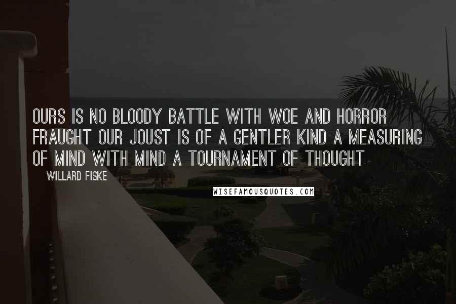 Willard Fiske Quotes: Ours is no bloody battle With woe and horror fraught Our joust is of a gentler kind A measuring of Mind with Mind A tournament of thought