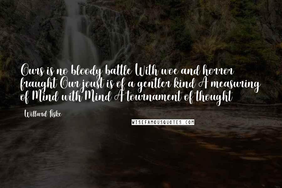 Willard Fiske Quotes: Ours is no bloody battle With woe and horror fraught Our joust is of a gentler kind A measuring of Mind with Mind A tournament of thought