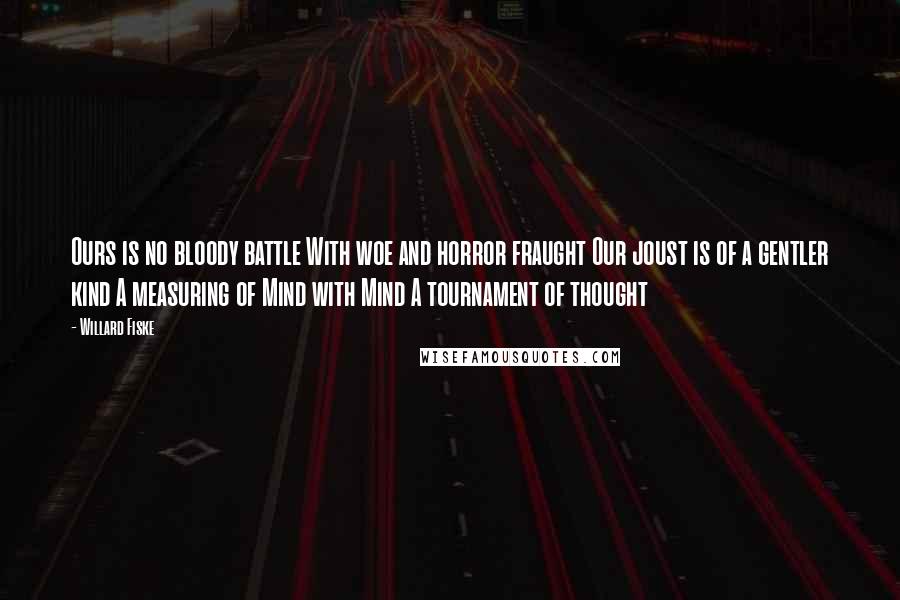 Willard Fiske Quotes: Ours is no bloody battle With woe and horror fraught Our joust is of a gentler kind A measuring of Mind with Mind A tournament of thought