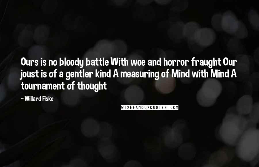 Willard Fiske Quotes: Ours is no bloody battle With woe and horror fraught Our joust is of a gentler kind A measuring of Mind with Mind A tournament of thought