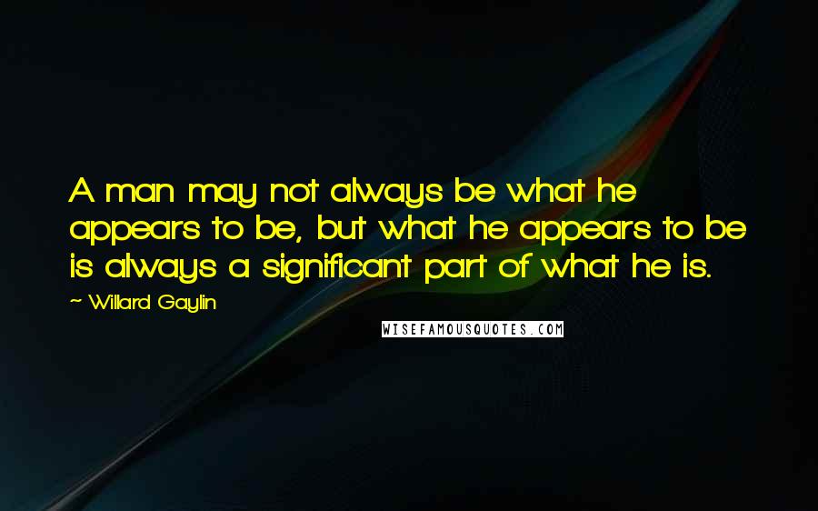 Willard Gaylin Quotes: A man may not always be what he appears to be, but what he appears to be is always a significant part of what he is.