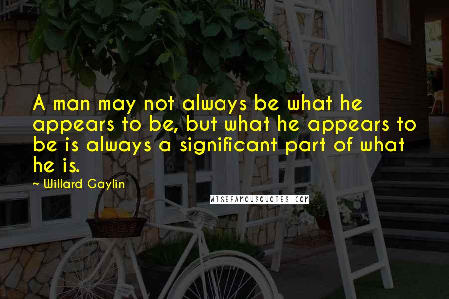 Willard Gaylin Quotes: A man may not always be what he appears to be, but what he appears to be is always a significant part of what he is.