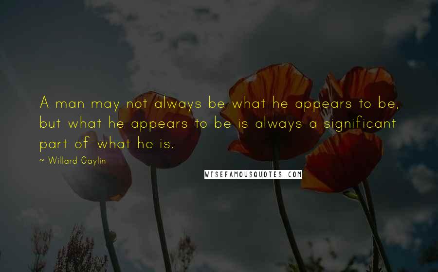 Willard Gaylin Quotes: A man may not always be what he appears to be, but what he appears to be is always a significant part of what he is.