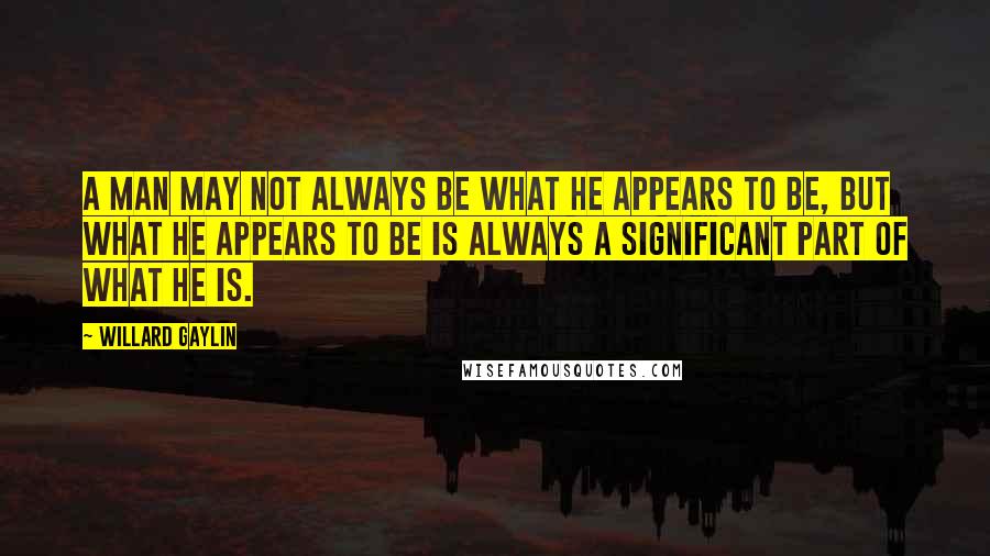 Willard Gaylin Quotes: A man may not always be what he appears to be, but what he appears to be is always a significant part of what he is.