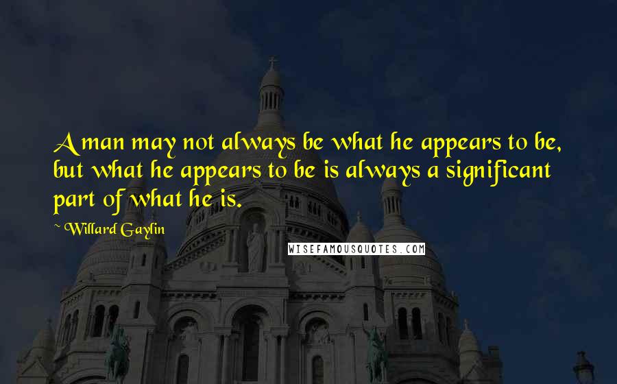 Willard Gaylin Quotes: A man may not always be what he appears to be, but what he appears to be is always a significant part of what he is.