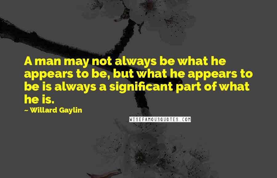 Willard Gaylin Quotes: A man may not always be what he appears to be, but what he appears to be is always a significant part of what he is.