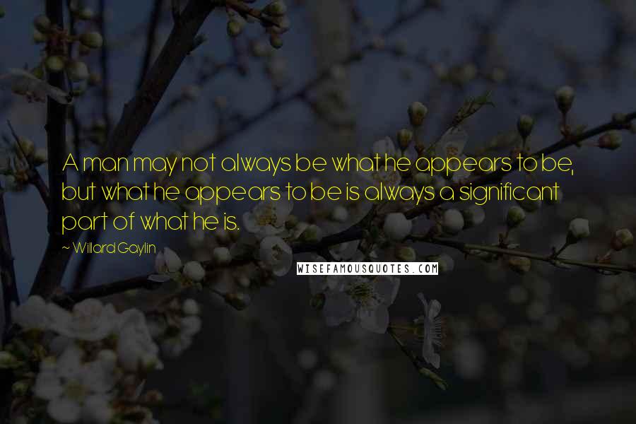 Willard Gaylin Quotes: A man may not always be what he appears to be, but what he appears to be is always a significant part of what he is.
