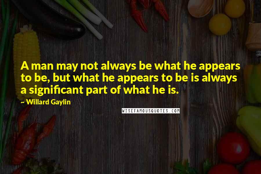 Willard Gaylin Quotes: A man may not always be what he appears to be, but what he appears to be is always a significant part of what he is.