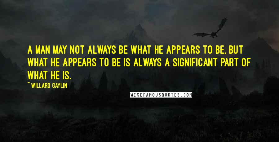 Willard Gaylin Quotes: A man may not always be what he appears to be, but what he appears to be is always a significant part of what he is.