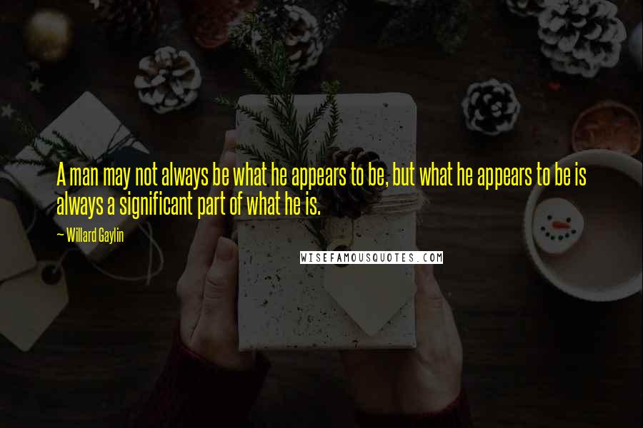 Willard Gaylin Quotes: A man may not always be what he appears to be, but what he appears to be is always a significant part of what he is.