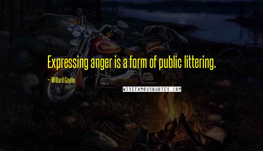Willard Gaylin Quotes: Expressing anger is a form of public littering.