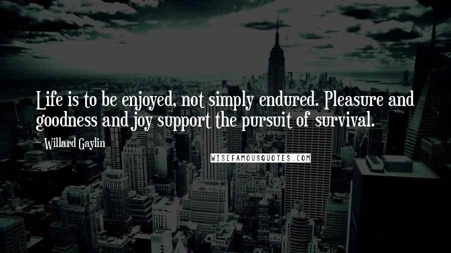 Willard Gaylin Quotes: Life is to be enjoyed, not simply endured. Pleasure and goodness and joy support the pursuit of survival.