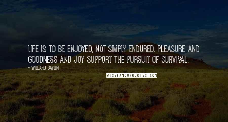 Willard Gaylin Quotes: Life is to be enjoyed, not simply endured. Pleasure and goodness and joy support the pursuit of survival.