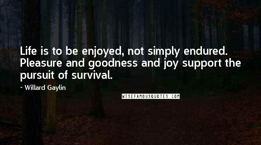 Willard Gaylin Quotes: Life is to be enjoyed, not simply endured. Pleasure and goodness and joy support the pursuit of survival.