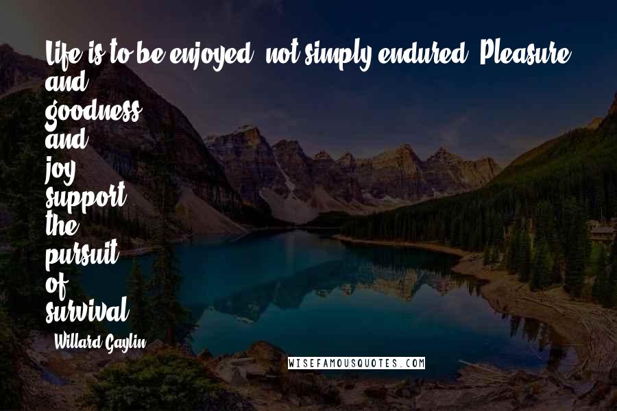 Willard Gaylin Quotes: Life is to be enjoyed, not simply endured. Pleasure and goodness and joy support the pursuit of survival.