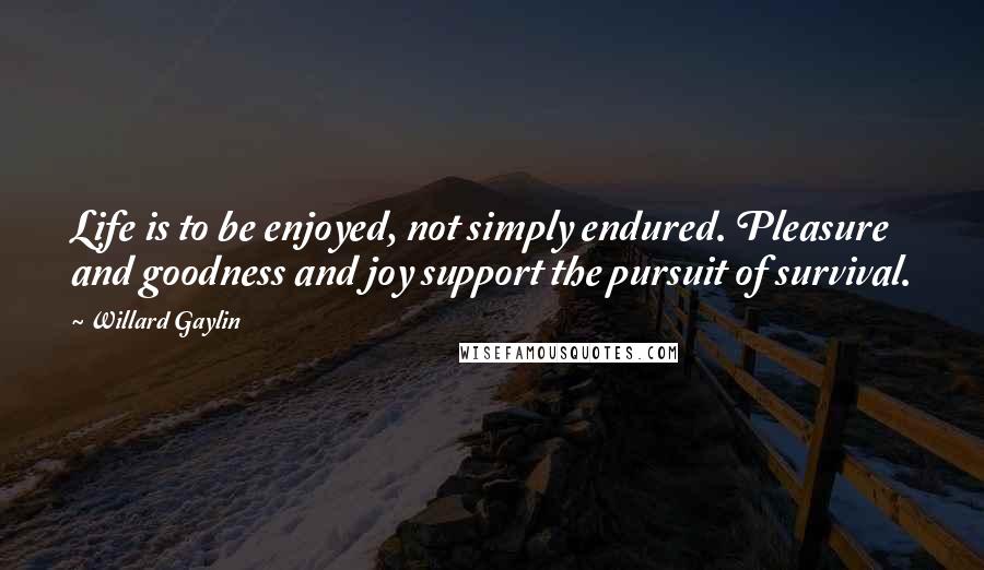 Willard Gaylin Quotes: Life is to be enjoyed, not simply endured. Pleasure and goodness and joy support the pursuit of survival.