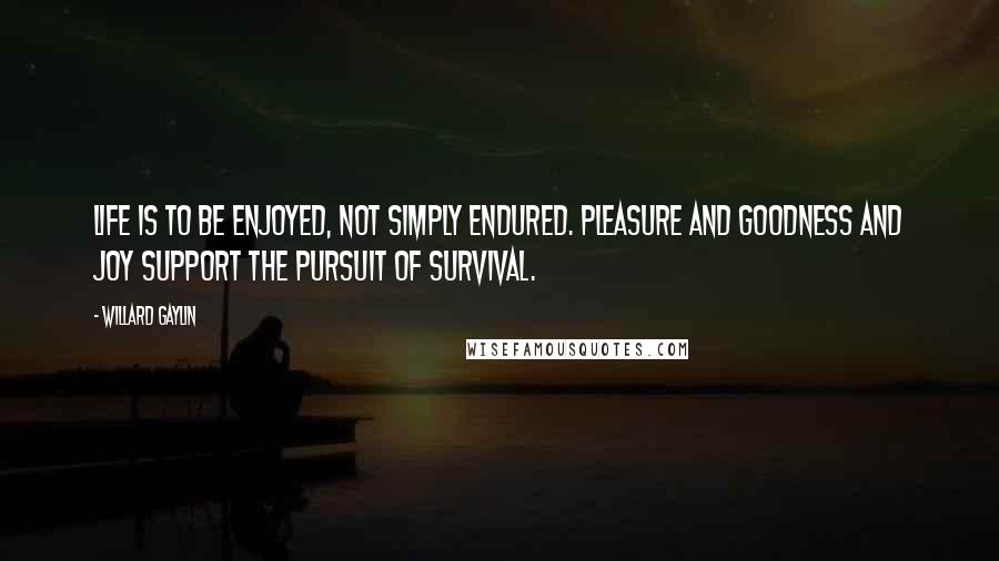 Willard Gaylin Quotes: Life is to be enjoyed, not simply endured. Pleasure and goodness and joy support the pursuit of survival.