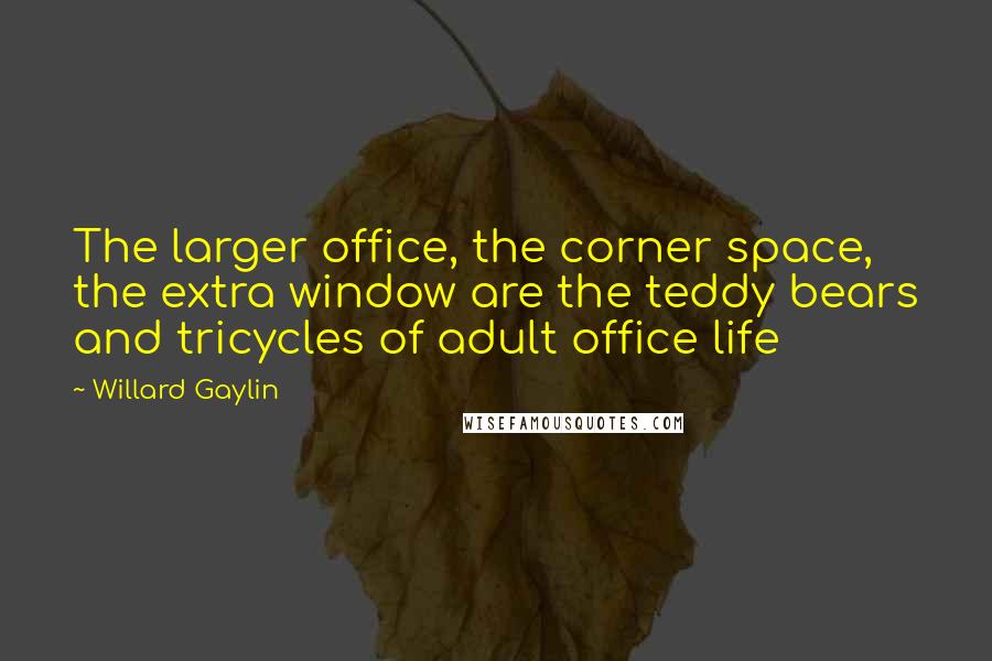 Willard Gaylin Quotes: The larger office, the corner space, the extra window are the teddy bears and tricycles of adult office life