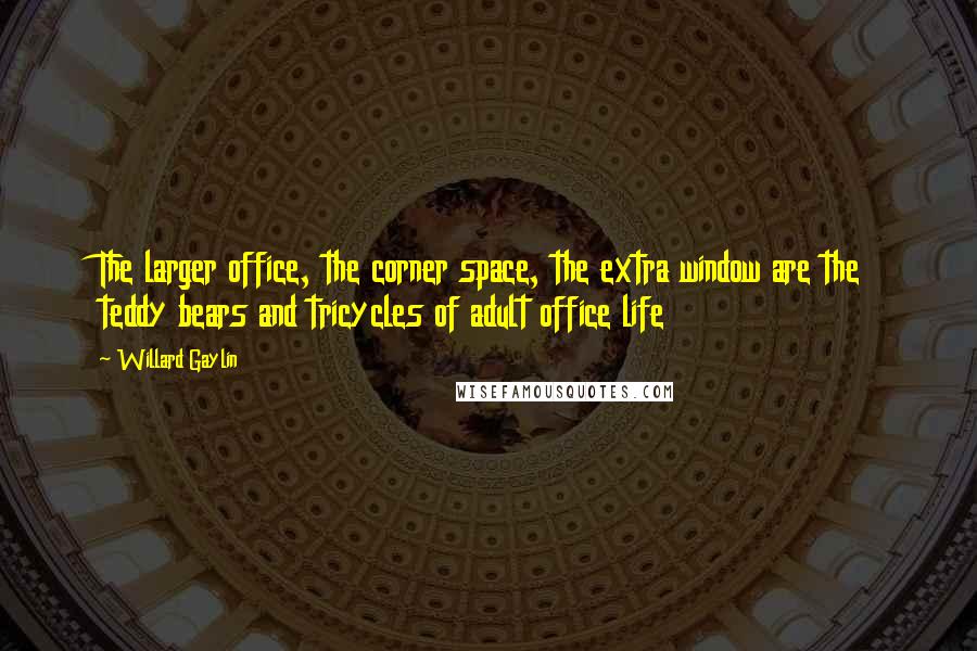 Willard Gaylin Quotes: The larger office, the corner space, the extra window are the teddy bears and tricycles of adult office life