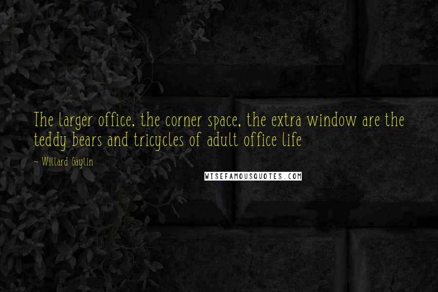 Willard Gaylin Quotes: The larger office, the corner space, the extra window are the teddy bears and tricycles of adult office life