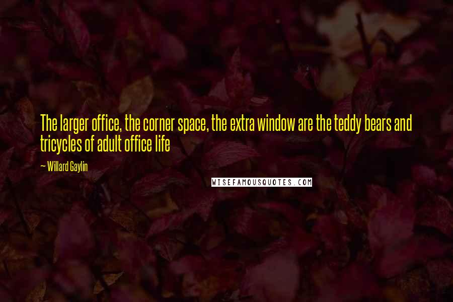 Willard Gaylin Quotes: The larger office, the corner space, the extra window are the teddy bears and tricycles of adult office life