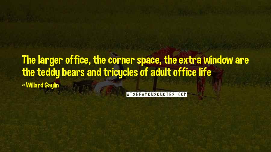 Willard Gaylin Quotes: The larger office, the corner space, the extra window are the teddy bears and tricycles of adult office life