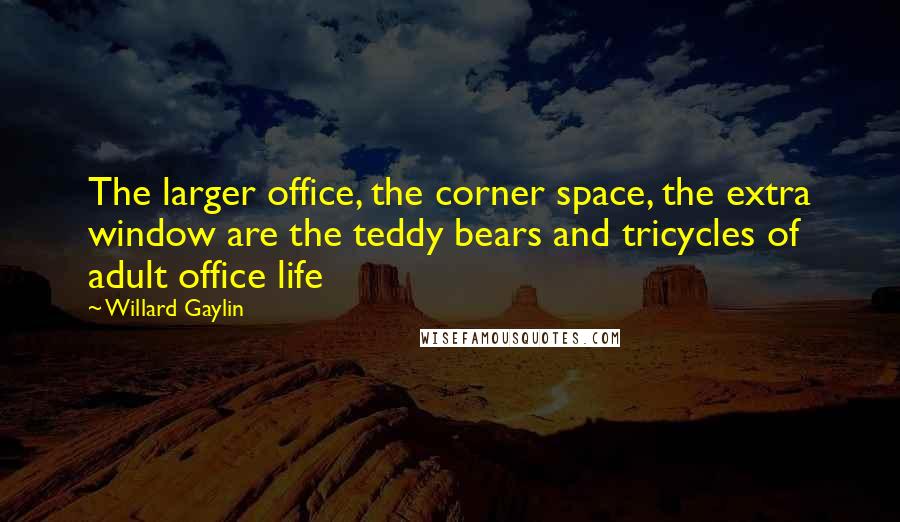 Willard Gaylin Quotes: The larger office, the corner space, the extra window are the teddy bears and tricycles of adult office life