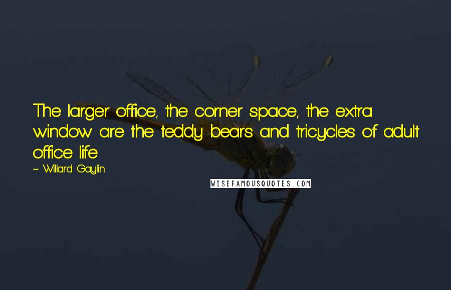 Willard Gaylin Quotes: The larger office, the corner space, the extra window are the teddy bears and tricycles of adult office life