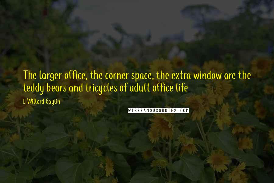 Willard Gaylin Quotes: The larger office, the corner space, the extra window are the teddy bears and tricycles of adult office life