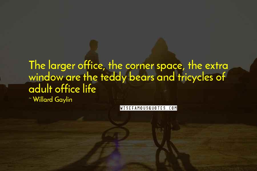 Willard Gaylin Quotes: The larger office, the corner space, the extra window are the teddy bears and tricycles of adult office life