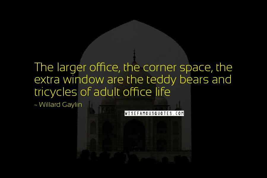 Willard Gaylin Quotes: The larger office, the corner space, the extra window are the teddy bears and tricycles of adult office life