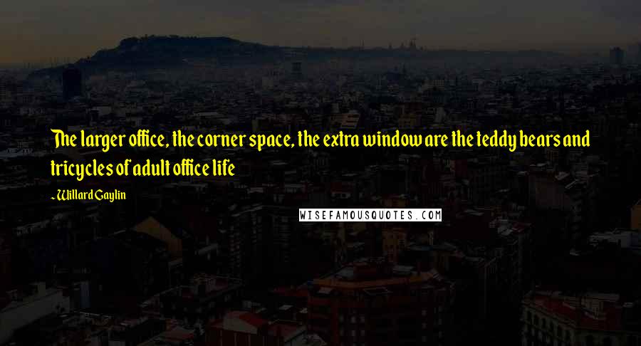 Willard Gaylin Quotes: The larger office, the corner space, the extra window are the teddy bears and tricycles of adult office life