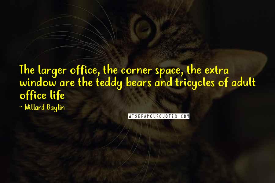 Willard Gaylin Quotes: The larger office, the corner space, the extra window are the teddy bears and tricycles of adult office life