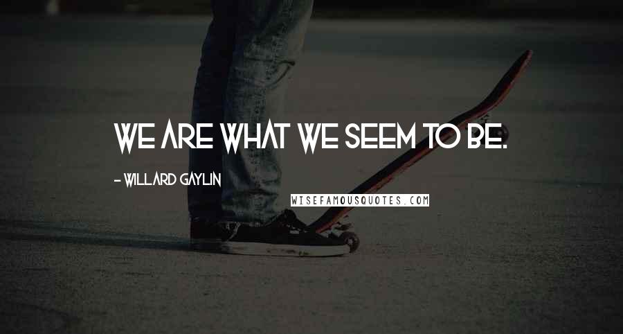 Willard Gaylin Quotes: We are what we seem to be.