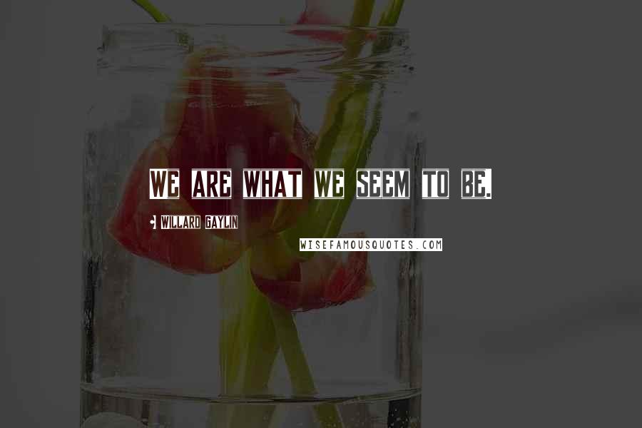 Willard Gaylin Quotes: We are what we seem to be.