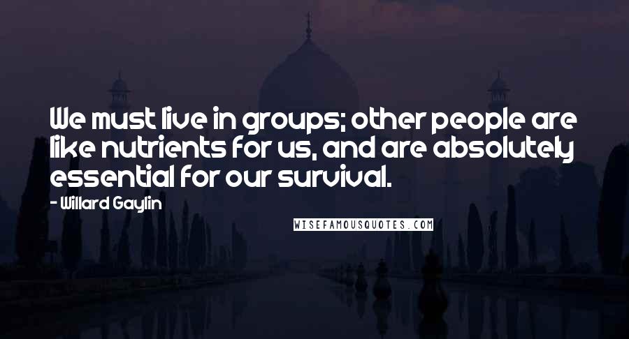 Willard Gaylin Quotes: We must live in groups; other people are like nutrients for us, and are absolutely essential for our survival.