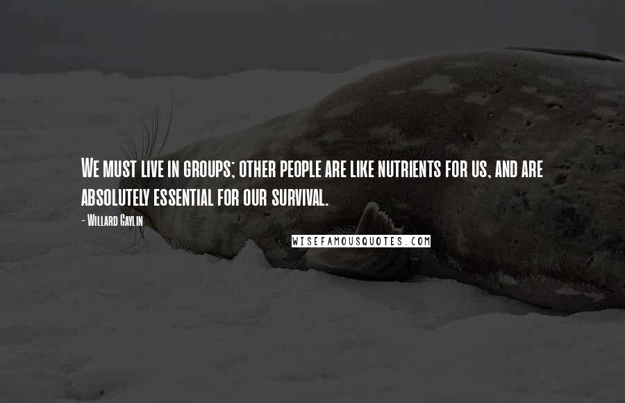 Willard Gaylin Quotes: We must live in groups; other people are like nutrients for us, and are absolutely essential for our survival.