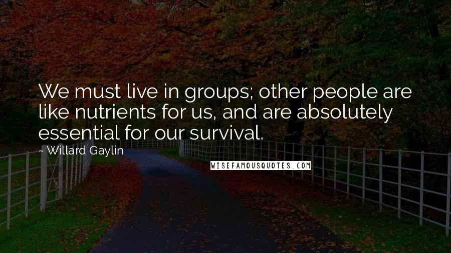 Willard Gaylin Quotes: We must live in groups; other people are like nutrients for us, and are absolutely essential for our survival.