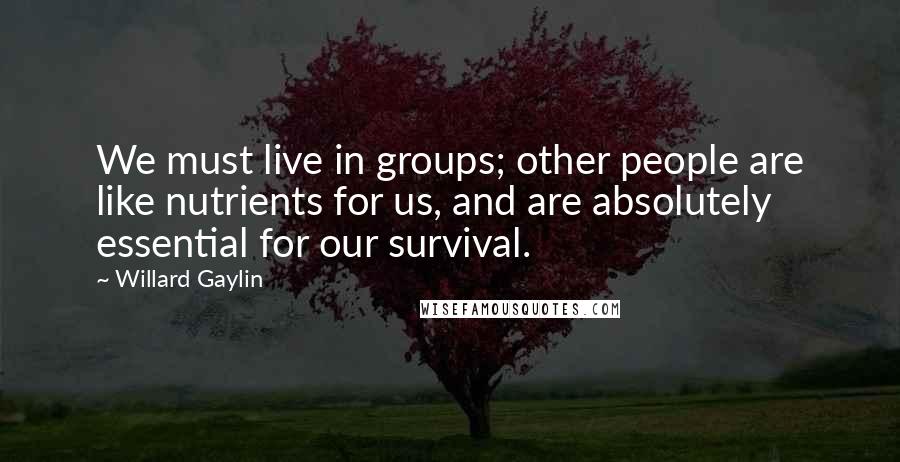 Willard Gaylin Quotes: We must live in groups; other people are like nutrients for us, and are absolutely essential for our survival.