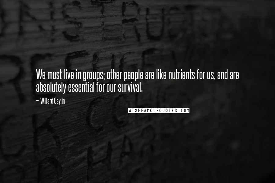 Willard Gaylin Quotes: We must live in groups; other people are like nutrients for us, and are absolutely essential for our survival.