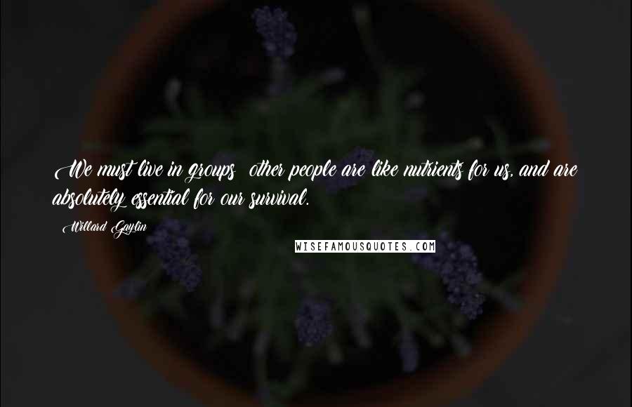 Willard Gaylin Quotes: We must live in groups; other people are like nutrients for us, and are absolutely essential for our survival.